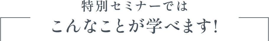 特別セミナーではこんなことが学べます！