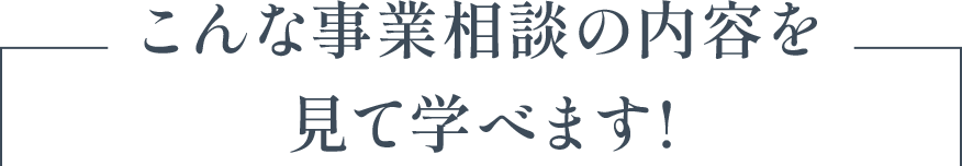 こんな事業相談の内容を見て学べます！